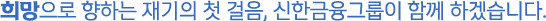 희망으로 향하는 재기의 첫 걸음, 신한금융그룹이 함께 하겠습니다. 